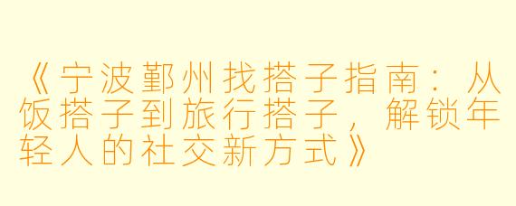 《宁波鄞州找搭子指南:从饭搭子到旅行搭子,解锁年轻人的社交新方式》