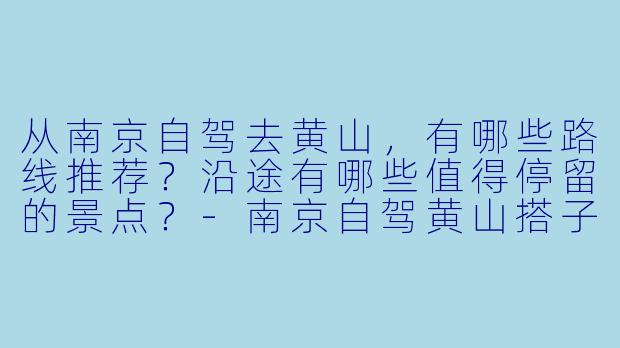 从南京自驾去黄山,有哪些路线推荐?沿途有哪些值得停留的景点?