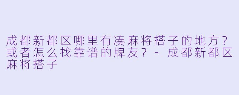成都新都区哪里有凑麻将搭子的地方?或者怎么找靠谱的牌友?