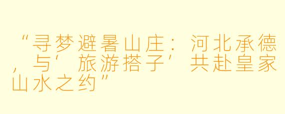 “寻梦避暑山庄：河北承德，与‘旅游搭子’共赴皇家山水之约”