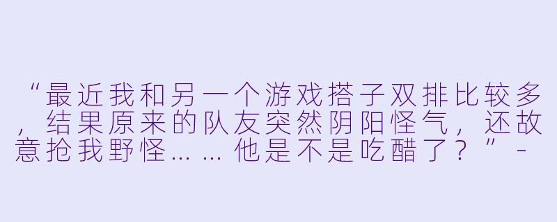 “最近我和另一个游戏搭子双排比较多,结果原来的队友突然阴阳怪气,还故意抢我野怪……他是不是吃醋了?”