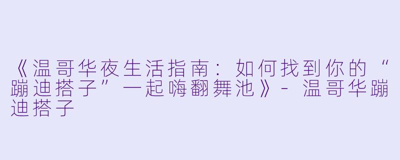 《温哥华夜生活指南：如何找到你的“蹦迪搭子”一起嗨翻舞池》-温哥华蹦迪搭子
