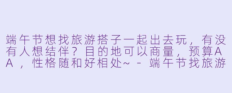 端午节想找旅游搭子一起出去玩,有没有人想结伴?目的地可以商量,预算AA,性格随和好相处~
