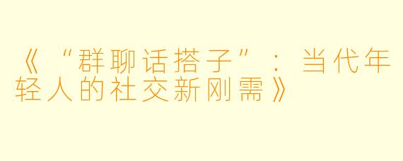 《“群聊话搭子”：当代年轻人的社交新刚需》