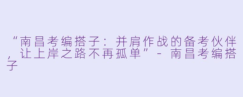 “南昌考编搭子：并肩作战的备考伙伴，让上岸之路不再孤单”-南昌考编搭子