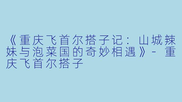 《重庆飞首尔搭子记：山城辣妹与泡菜国的奇妙相遇》-重庆飞首尔搭子