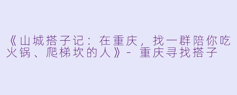 《山城搭子记:在重庆,找一群陪你吃火锅、爬梯坎的人》