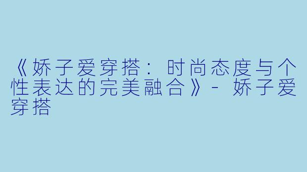 《娇子爱穿搭：时尚态度与个性表达的完美融合》-娇子爱穿搭