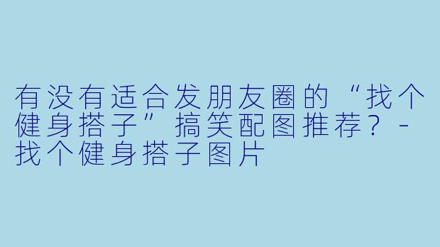 有没有适合发朋友圈的“找个健身搭子”搞笑配图推荐?