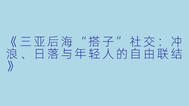 《三亚后海“搭子”社交:冲浪、日落与年轻人的自由联结》