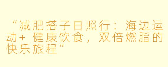 “减肥搭子日照行：海边运动+健康饮食，双倍燃脂的快乐旅程”