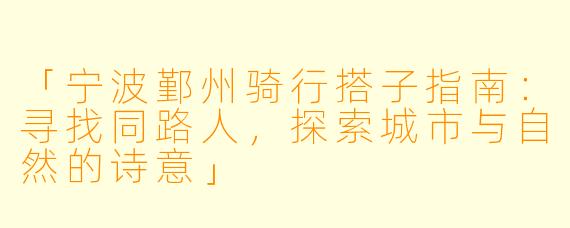 「宁波鄞州骑行搭子指南：寻找同路人，探索城市与自然的诗意」