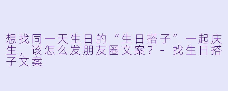 想找同一天生日的“生日搭子”一起庆生,该怎么发朋友圈文案?