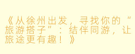 《从徐州出发,寻找你的“旅游搭子”:结伴同游,让旅途更有趣!》