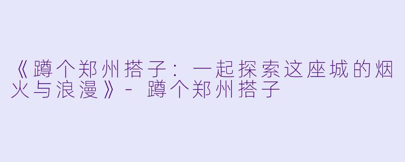 《蹲个郑州搭子：一起探索这座城的烟火与浪漫》-蹲个郑州搭子