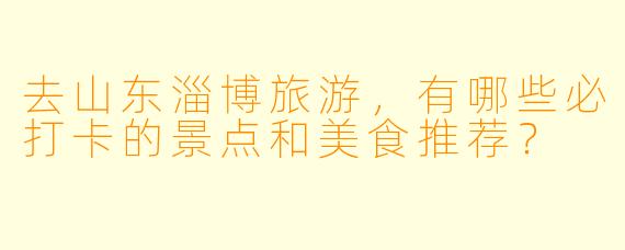 去山东淄博旅游，有哪些必打卡的景点和美食推荐？