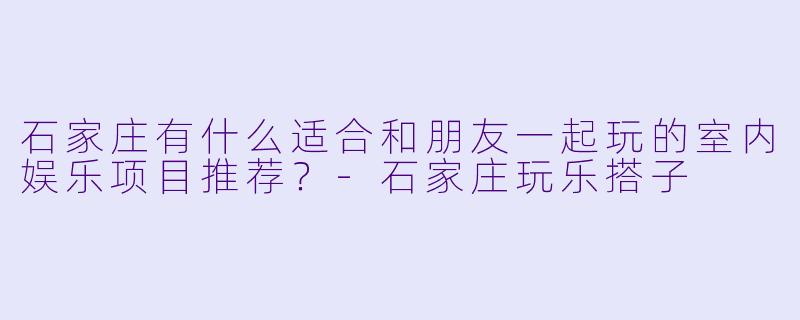 石家庄有什么适合和朋友一起玩的室内娱乐项目推荐?