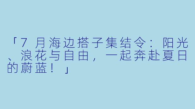 「7月海边搭子集结令:阳光、浪花与自由,一起奔赴夏日的蔚蓝!」