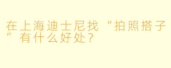 在上海迪士尼找“拍照搭子”有什么好处?