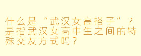 什么是“武汉女高搭子”？是指武汉女高中生之间的特殊交友方式吗？