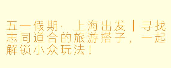 五一假期·上海出发｜寻找志同道合的旅游搭子，一起解锁小众玩法！