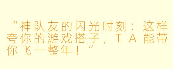 “神队友的闪光时刻：这样夸你的游戏搭子，TA能带你飞一整年！”