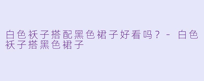 白色袄子搭配黑色裙子好看吗？-白色袄子搭黑色裙子
