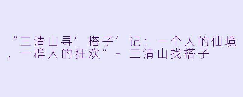 “三清山寻‘搭子’记：一个人的仙境，一群人的狂欢”-三清山找搭子