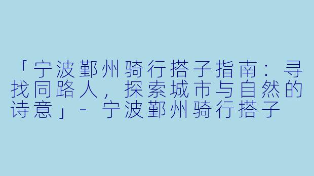 「宁波鄞州骑行搭子指南：寻找同路人，探索城市与自然的诗意」-宁波鄞州骑行搭子