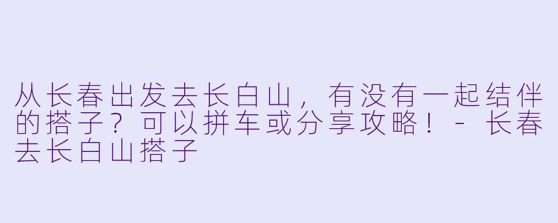 从长春出发去长白山，有没有一起结伴的搭子？可以拼车或分享攻略！-长春去长白山搭子