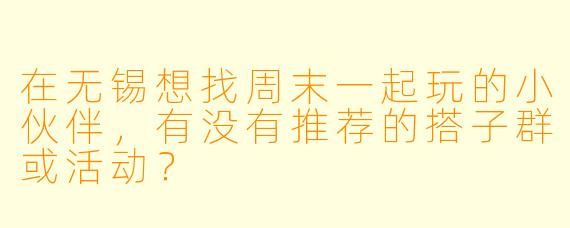 在无锡想找周末一起玩的小伙伴，有没有推荐的搭子群或活动？