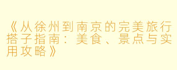 《从徐州到南京的完美旅行搭子指南：美食、景点与实用攻略》