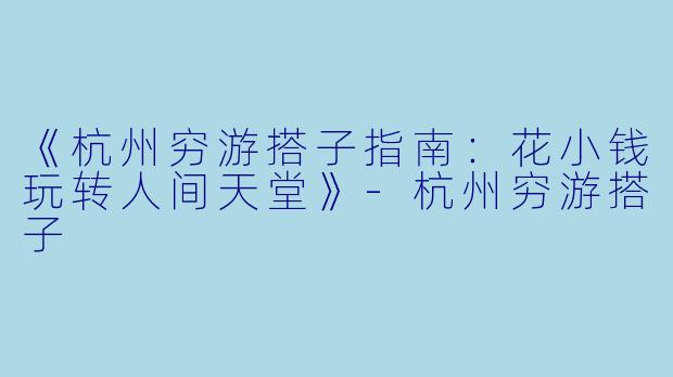 《杭州穷游搭子指南：花小钱玩转人间天堂》-杭州穷游搭子