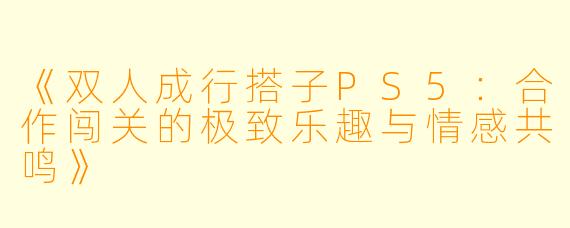 《双人成行搭子PS5:合作闯关的极致乐趣与情感共鸣》