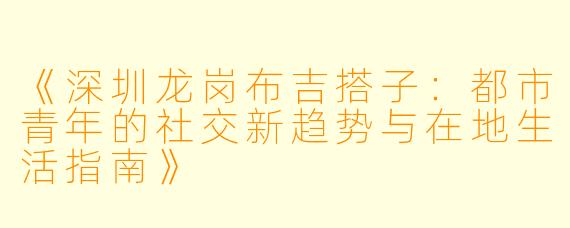《深圳龙岗布吉搭子:都市青年的社交新趋势与在地生活指南》