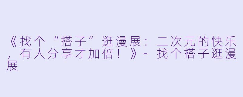《找个“搭子”逛漫展:二次元的快乐,有人分享才加倍!》