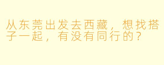 从东莞出发去西藏,想找搭子一起,有没有同行的?