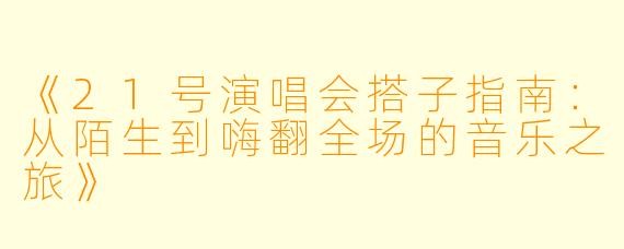 《21号演唱会搭子指南:从陌生到嗨翻全场的音乐之旅》