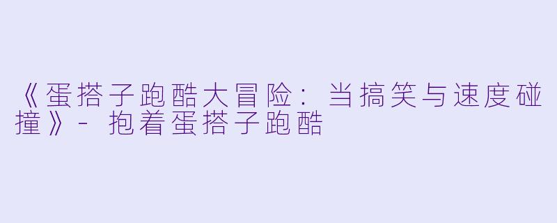 《蛋搭子跑酷大冒险:当搞笑与速度碰撞》