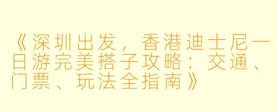 《深圳出发，香港迪士尼一日游完美搭子攻略：交通、门票、玩法全指南》