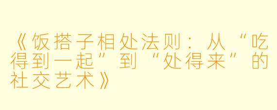 《饭搭子相处法则:从“吃得到一起”到“处得来”的社交艺术》