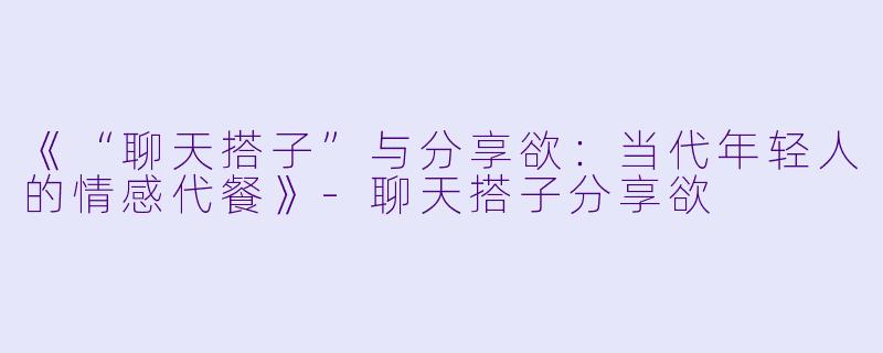 《“聊天搭子”与分享欲:当代年轻人的情感代餐》