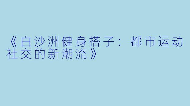 《白沙洲健身搭子：都市运动社交的新潮流》