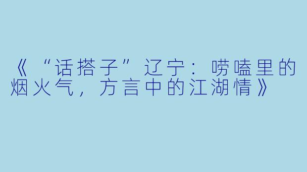 《“话搭子”辽宁:唠嗑里的烟火气,方言中的江湖情》