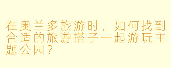 在奥兰多旅游时，如何找到合适的旅游搭子一起游玩主题公园？