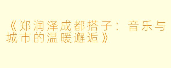 《郑润泽成都搭子：音乐与城市的温暖邂逅》