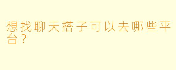 想找聊天搭子可以去哪些平台?
