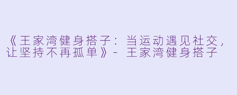 《王家湾健身搭子：当运动遇见社交，让坚持不再孤单》-王家湾健身搭子