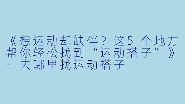 《想运动却缺伴？这5个地方帮你轻松找到“运动搭子”》-去哪里找运动搭子