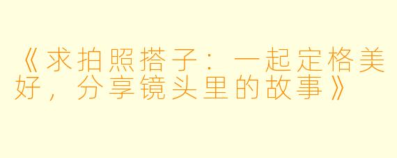 《求拍照搭子：一起定格美好，分享镜头里的故事》